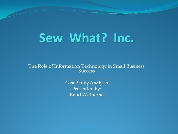 Sew What? Inc. The Role of Information Technology in Small Business Success ___________ Case