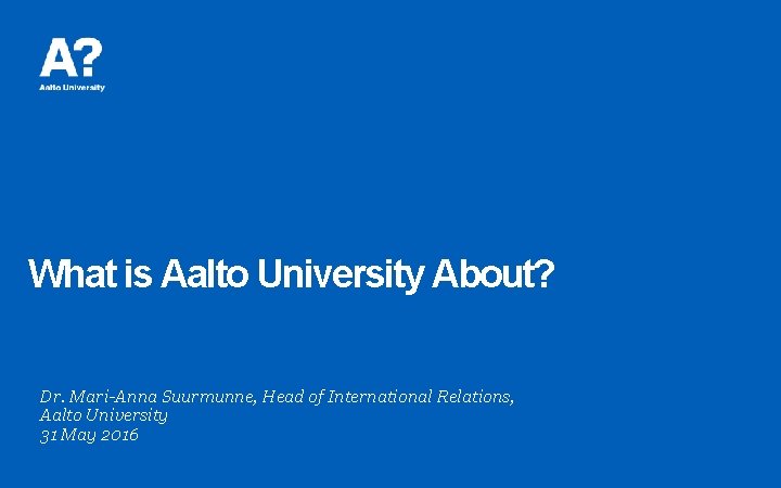 What is Aalto University About? Dr. Mari-Anna Suurmunne, Head of International Relations, Aalto University