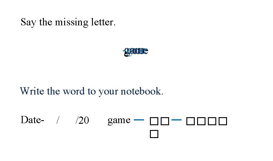 Say the missing letter. gamga-e -ame g-me Write the word to your notebook. Date-