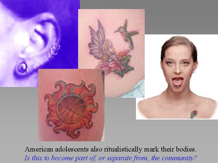 American adolescents also ritualistically mark their bodies. Is this to become part of, or