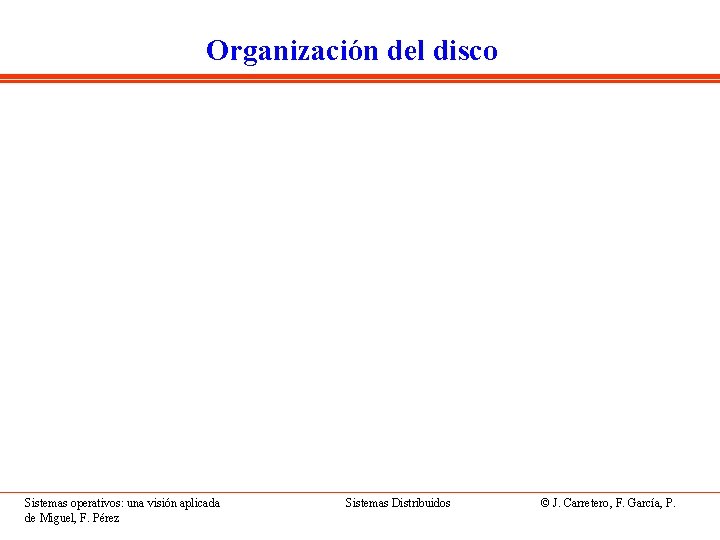 Organización del disco Sistemas operativos: una visión aplicada de Miguel, F. Pérez Sistemas Distribuidos