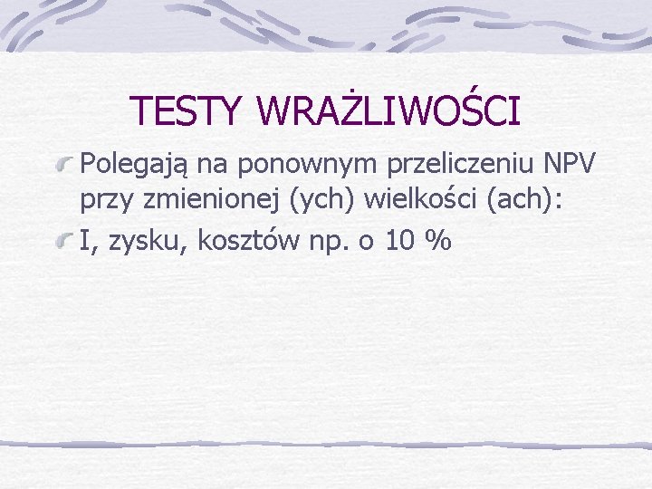 TESTY WRAŻLIWOŚCI Polegają na ponownym przeliczeniu NPV przy zmienionej (ych) wielkości (ach): I, zysku,