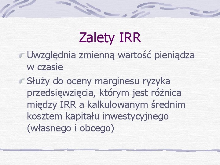 Zalety IRR Uwzględnia zmienną wartość pieniądza w czasie Służy do oceny marginesu ryzyka przedsięwzięcia,