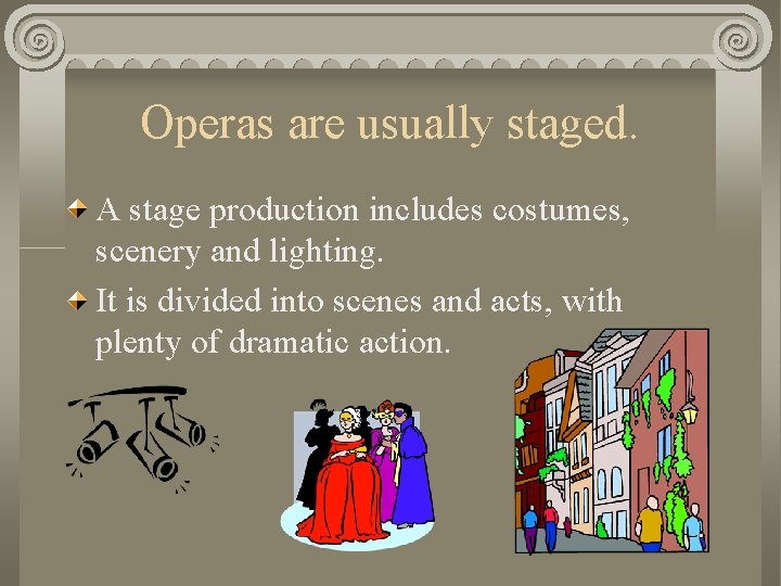Operas are usually staged. A stage production includes costumes, scenery and lighting. It is