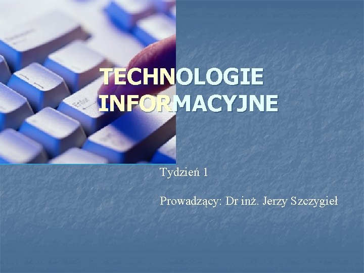 TECHNOLOGIE INFORMACYJNE Tydzień 1 Prowadzący: Dr inż. Jerzy Szczygieł 