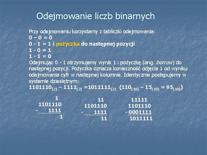 Odejmowanie liczb binarnych Przy odejmowaniu korzystamy z tabliczki odejmowania: 0– 0=0 0 - 1