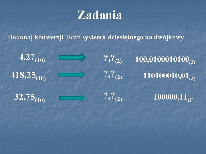 Zadania Dokonaj konwersji liczb systemu dziesiętnego na dwójkowy 4, 27(10) ? , ? (2)