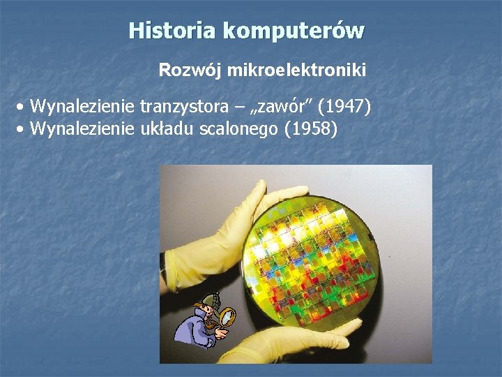 Historia komputerów Rozwój mikroelektroniki • Wynalezienie tranzystora – „zawór” (1947) • Wynalezienie układu scalonego