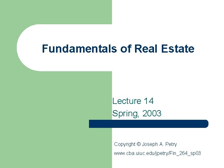 Fundamentals of Real Estate Lecture 14 Spring, 2003 Copyright © Joseph A. Petry www.