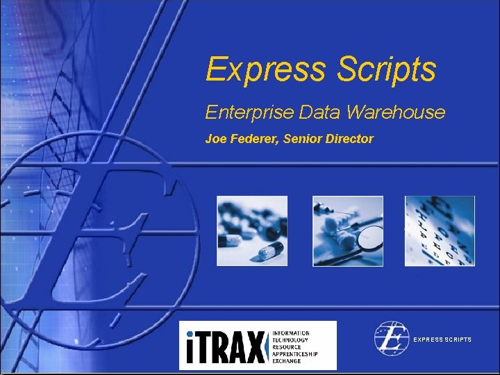Express Scripts Enterprise Data Warehouse Joe Federer, Senior Director EXPRESS SCRIPTS 