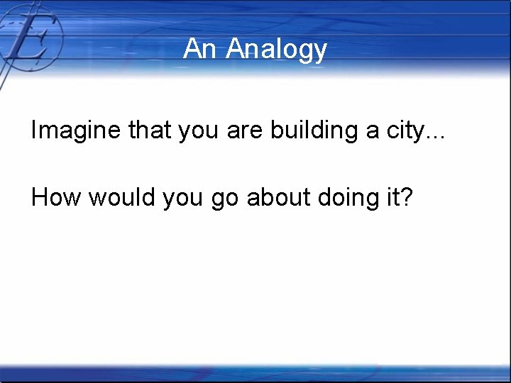 An Analogy Imagine that you are building a city. . . How would you