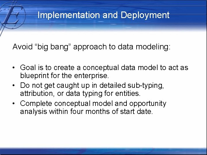 Implementation and Deployment Avoid “big bang” approach to data modeling: • Goal is to