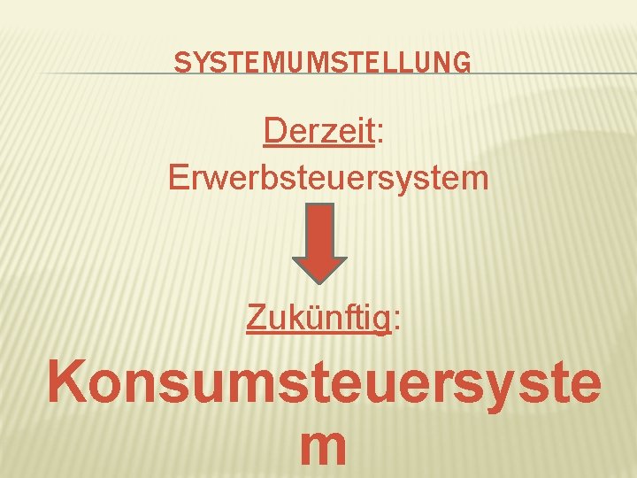 SYSTEMUMSTELLUNG Derzeit: Erwerbsteuersystem Zukünftig: Konsumsteuersyste m 
