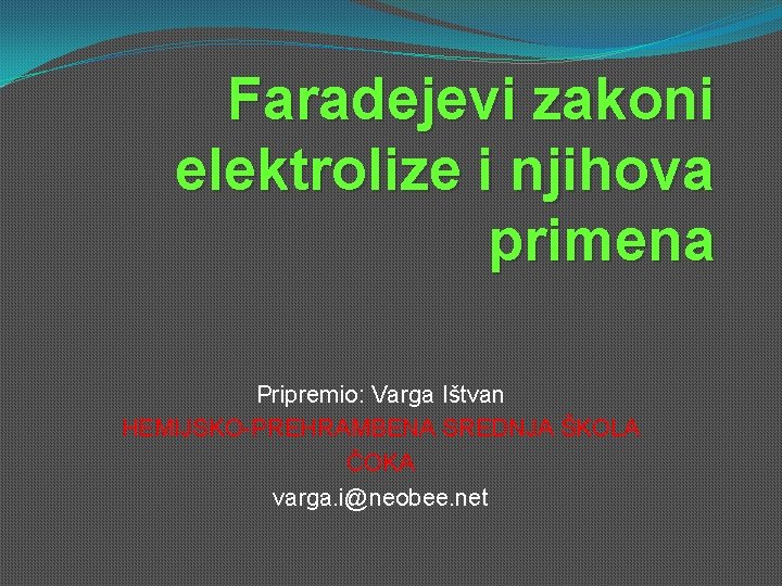 Faradejevi zakoni elektrolize i njihova primena Pripremio: Varga Ištvan HEMIJSKO-PREHRAMBENA SREDNJA ŠKOLA ČOKA varga. Faradejevi zakoni elektrolize i njihova primena Pripremio: Varga Ištvan HEMIJSKO-PREHRAMBENA SREDNJA ŠKOLA ČOKA varga.
