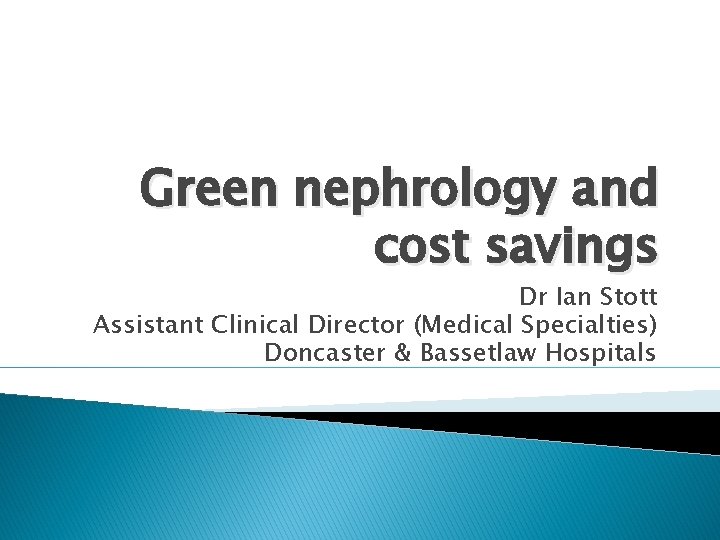 Green nephrology and cost savings Dr Ian Stott Assistant Clinical Director (Medical Specialties) Doncaster