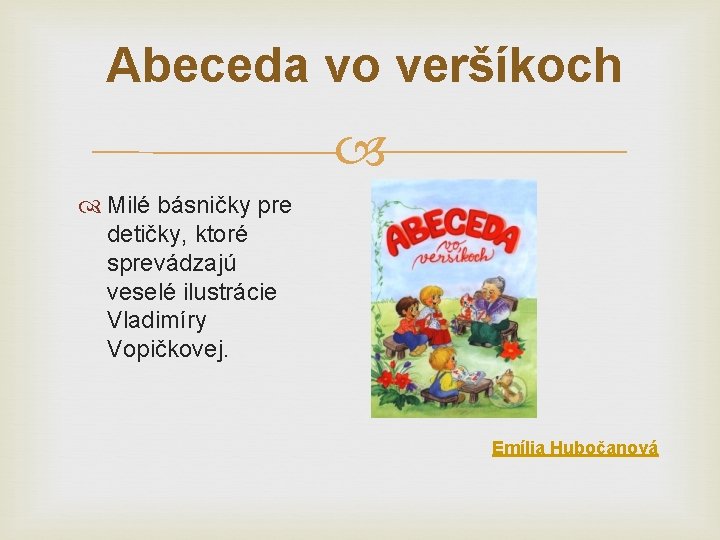 Abeceda vo veršíkoch Milé básničky pre detičky, ktoré sprevádzajú veselé ilustrácie Vladimíry Vopičkovej. Emília