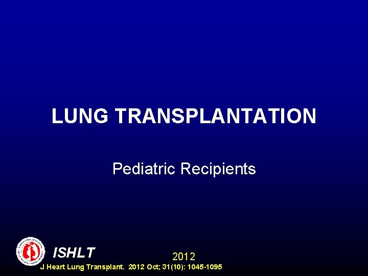 LUNG TRANSPLANTATION Pediatric Recipients ISHLT 2012 J Heart Lung Transplant. 2012 Oct; 31(10): 1045