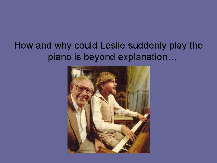 How and why could Leslie suddenly play the piano is beyond explanation… 