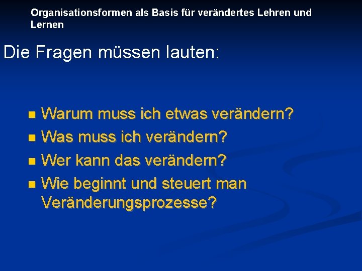 Organisationsformen als Basis für verändertes Lehren und Lernen Die Fragen müssen lauten: Warum muss