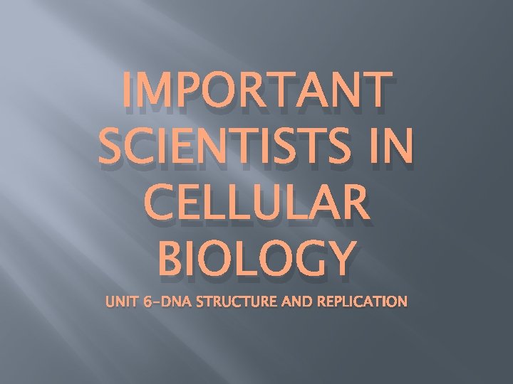 IMPORTANT SCIENTISTS IN CELLULAR BIOLOGY UNIT 6 -DNA STRUCTURE AND REPLICATION 