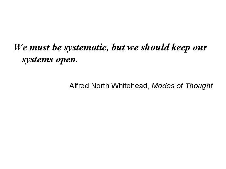 We must be systematic, but we should keep our systems open. Alfred North Whitehead,