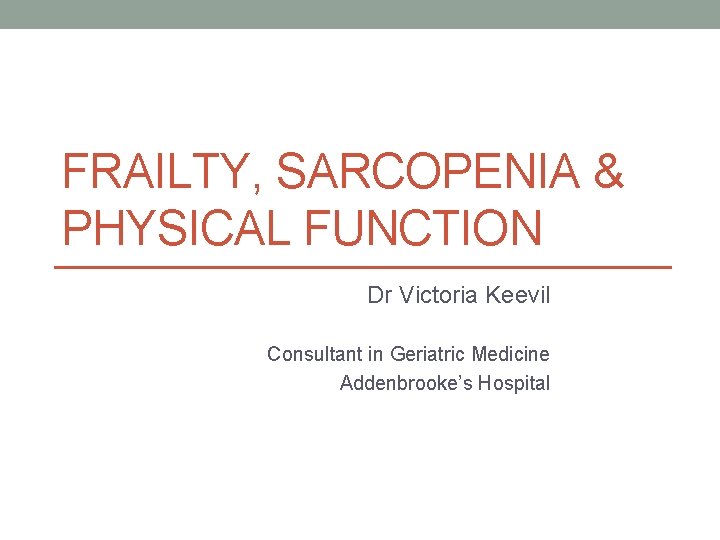 FRAILTY, SARCOPENIA & PHYSICAL FUNCTION Dr Victoria Keevil Consultant in Geriatric Medicine Addenbrooke’s Hospital