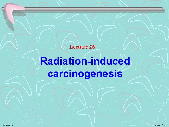 Lecture 26 Radiation-induced carcinogenesis Lecture 26 Ahmed Group 