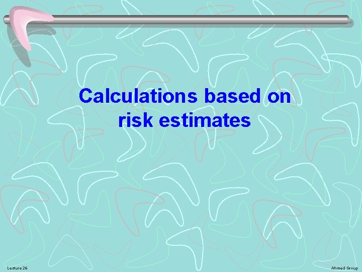 Calculations based on risk estimates Lecture 26 Ahmed Group 