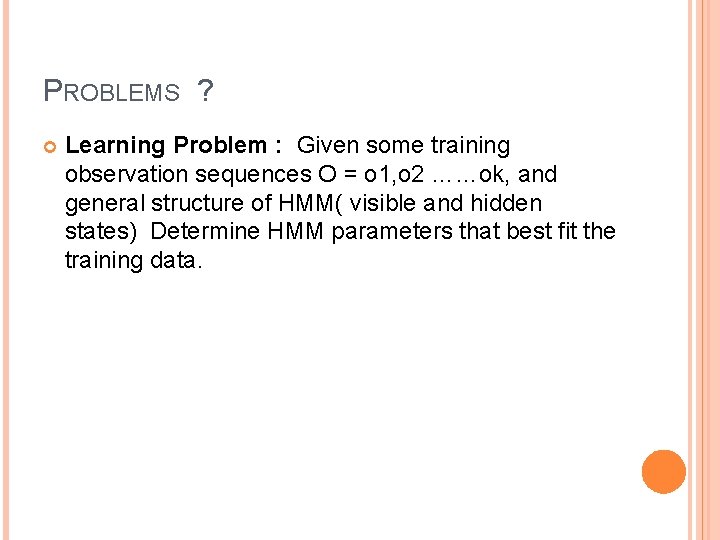 PROBLEMS ? Learning Problem : Given some training observation sequences O = o 1,