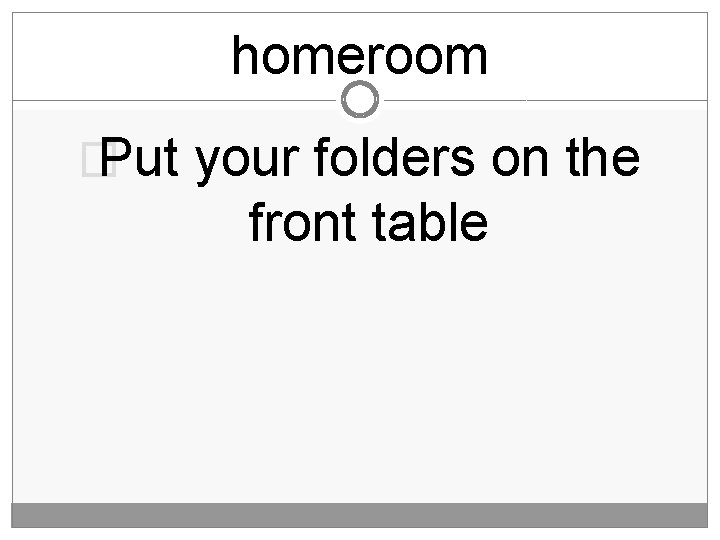 homeroom � Put your folders on the front table 