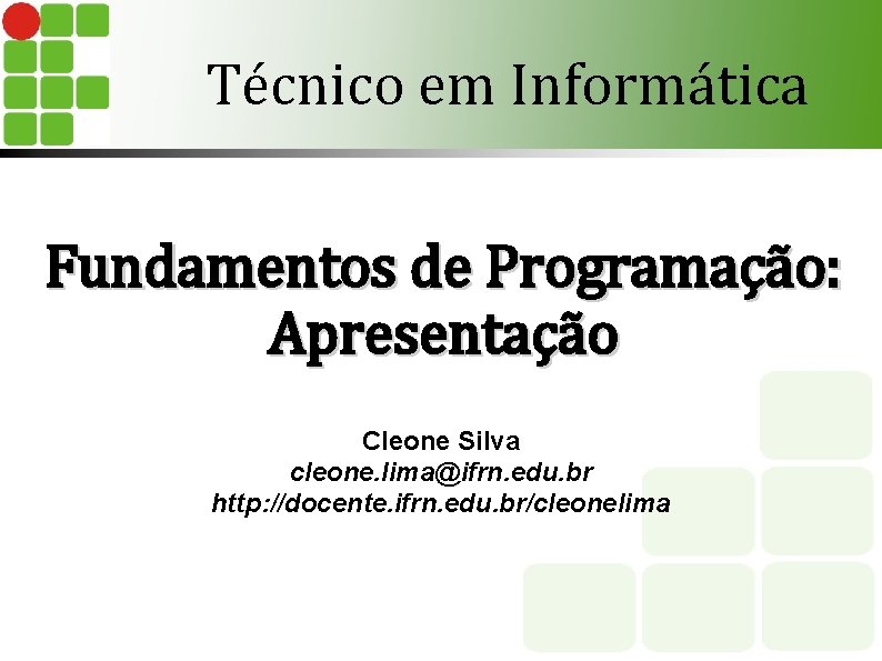 Técnico em Informática Fundamentos de Programação: Apresentação Cleone Silva cleone. lima@ifrn. edu. br http: