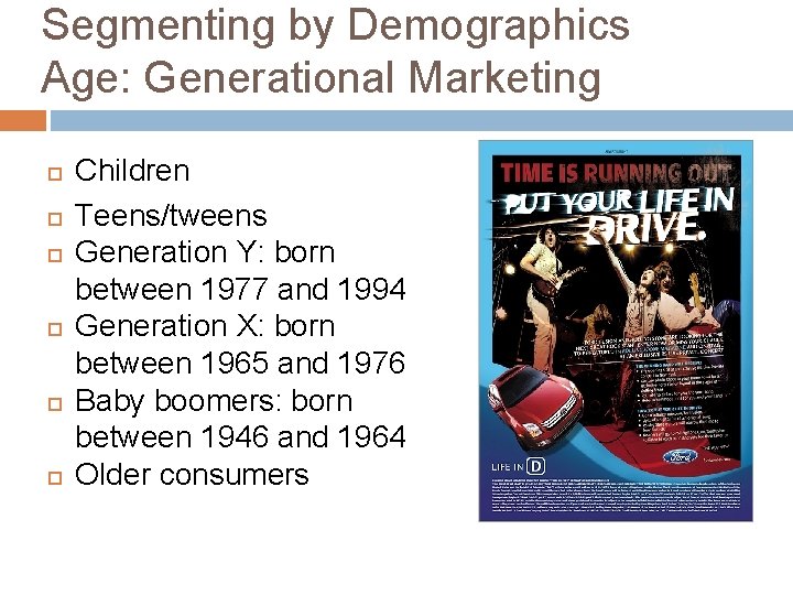 Segmenting by Demographics Age: Generational Marketing Children Teens/tweens Generation Y: born between 1977 and