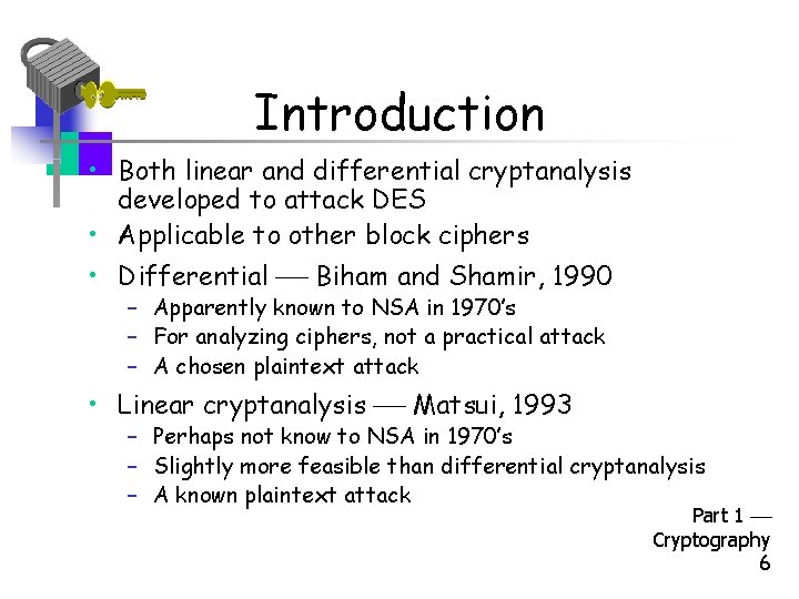 Introduction • Both linear and differential cryptanalysis developed to attack DES • Applicable to