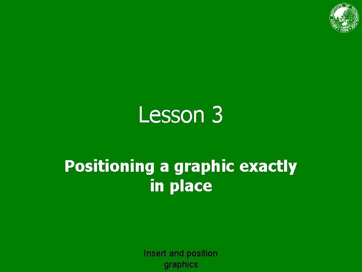 Lesson 3 Positioning a graphic exactly in place Insert and position graphics 