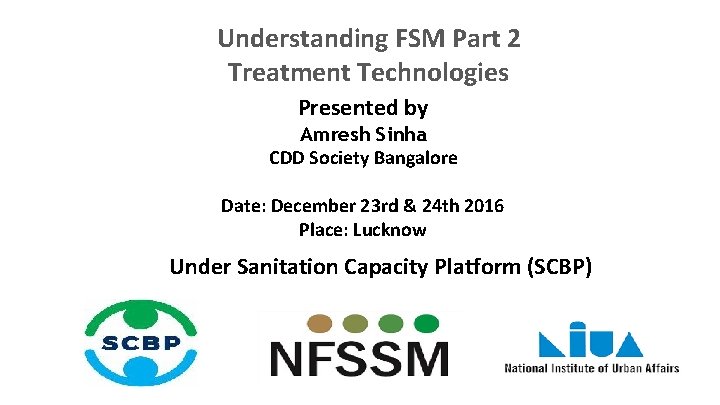 Understanding FSM Part 2 Treatment Technologies Presented by Amresh Sinha CDD Society Bangalore Date: