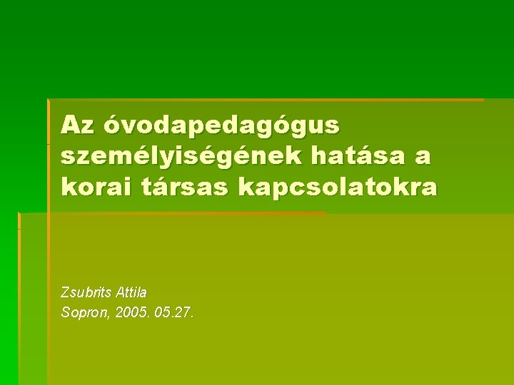 Az óvodapedagógus személyiségének hatása a korai társas kapcsolatokra Zsubrits Attila Sopron, 2005. 27. 