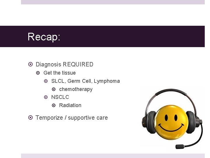 Recap: Diagnosis REQUIRED Get the tissue SLCL, Germ Cell, Lymphoma chemotherapy NSCLC Radiation Temporize