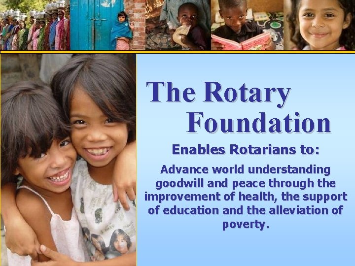 The Rotary Foundation Enables Rotarians to: Advance world understanding goodwill and peace through the