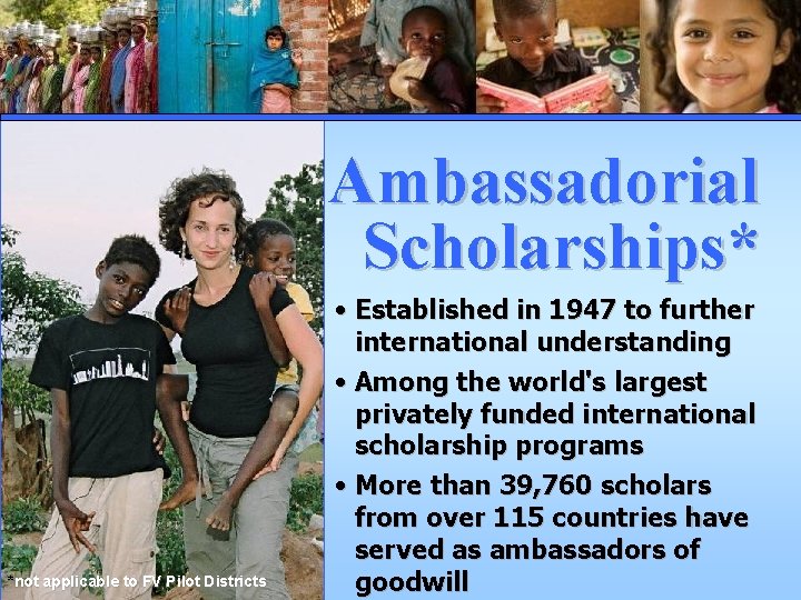 Ambassadorial Scholarships* *not applicable to FV Pilot Districts • Established in 1947 to further