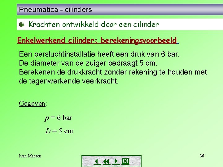 Pneumatica - cilinders Krachten ontwikkeld door een cilinder Enkelwerkend cilinder: berekeningsvoorbeeld Een persluchtinstallatie heeft Pneumatica - cilinders Krachten ontwikkeld door een cilinder Enkelwerkend cilinder: berekeningsvoorbeeld Een persluchtinstallatie heeft
