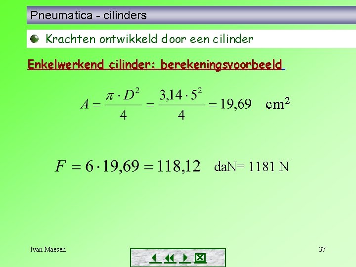 Pneumatica - cilinders Krachten ontwikkeld door een cilinder Enkelwerkend cilinder: berekeningsvoorbeeld cm 2 da. Pneumatica - cilinders Krachten ontwikkeld door een cilinder Enkelwerkend cilinder: berekeningsvoorbeeld cm 2 da.