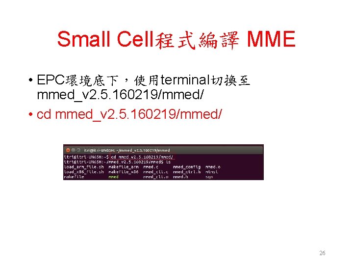 Small Cell程式編譯 MME • EPC環境底下，使用terminal切換至 mmed_v 2. 5. 160219/mmed/ • cd mmed_v 2. 5.