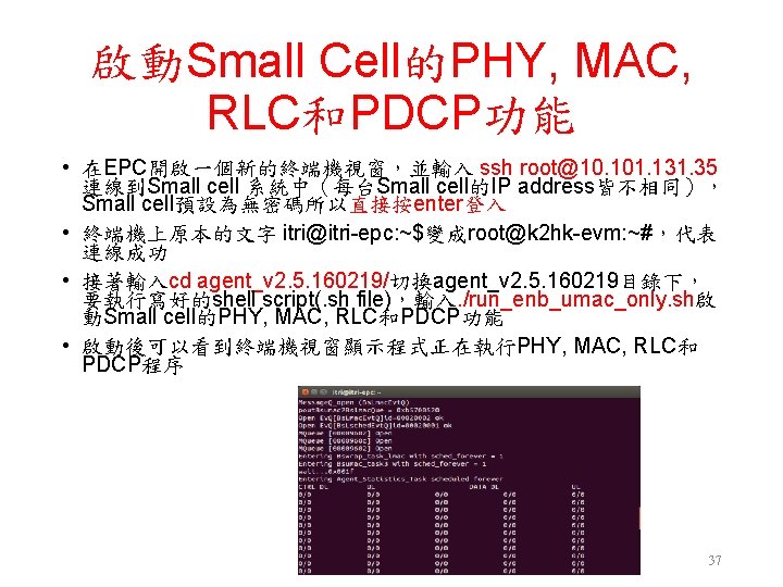 啟動Small Cell的PHY, MAC, RLC和PDCP功能 • 在EPC開啟一個新的終端機視窗，並輸入 ssh root@10. 101. 131. 35 連線到Small cell 系統中（每台Small