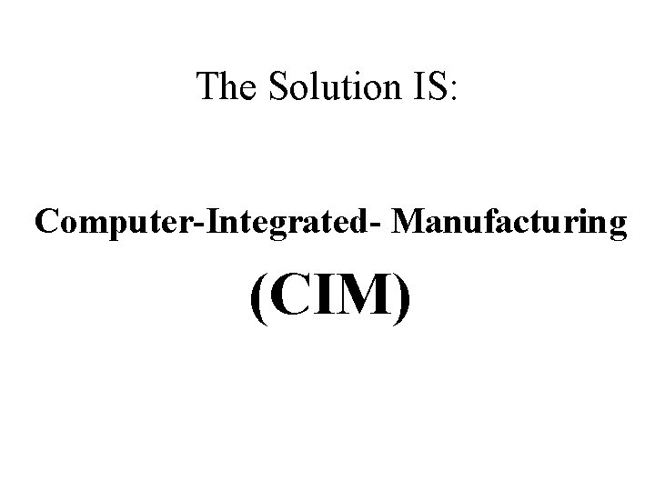 The Solution IS: Computer-Integrated- Manufacturing (CIM) The Solution IS: Computer-Integrated- Manufacturing (CIM)