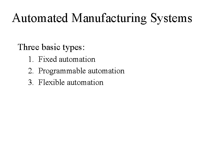 Automated Manufacturing Systems Three basic types: 1. Fixed automation 2. Programmable automation 3. Flexible Automated Manufacturing Systems Three basic types: 1. Fixed automation 2. Programmable automation 3. Flexible