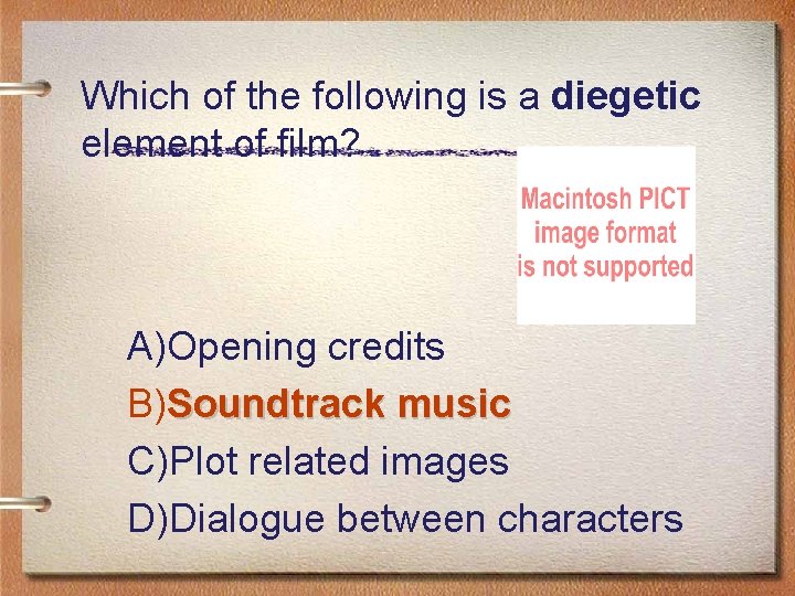 Which of the following is a diegetic element of film? A)Opening credits B)Soundtrack music