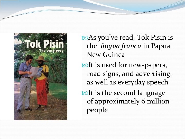  As you’ve read, Tok Pisin is the lingua franca in Papua New Guinea