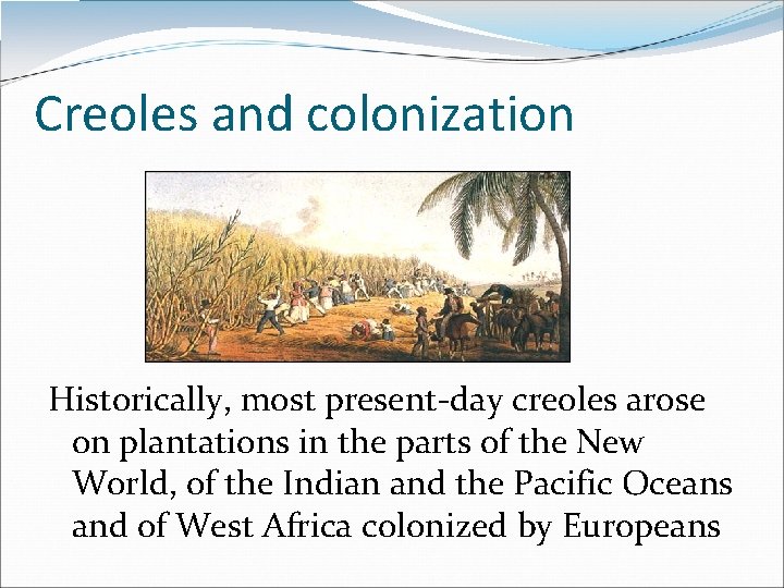 Creoles and colonization Historically, most present-day creoles arose on plantations in the parts of