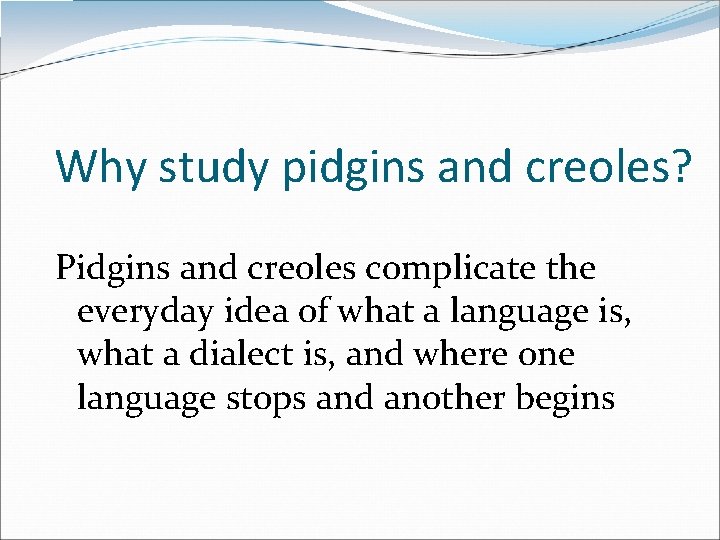 Why study pidgins and creoles? Pidgins and creoles complicate the everyday idea of what