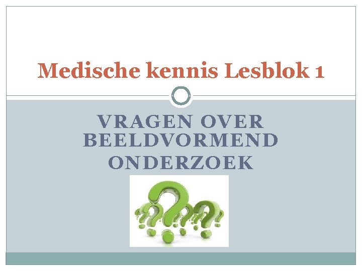 Medische kennis Lesblok 1 VRAGEN OVER BEELDVORMEND ONDERZOEK 